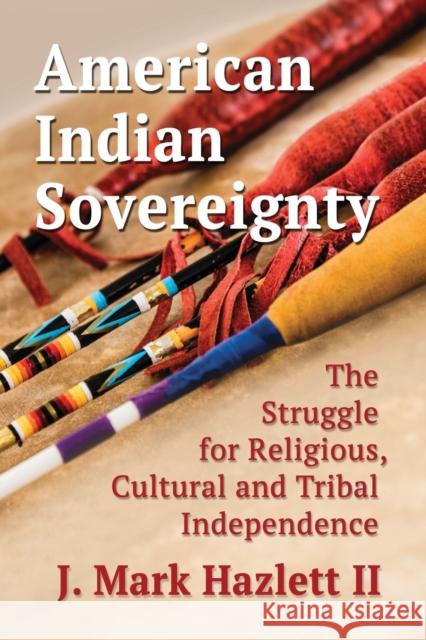 American Indian Sovereignty: The Struggle for Religious, Cultural and Tribal Independence J. Mark Hazlett 9781476681429 McFarland & Company