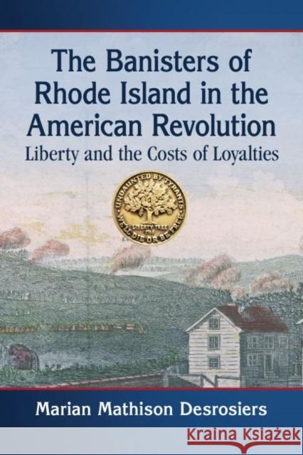 The Banisters of Rhode Island in the American Revolution: Liberty and the Costs of Loyalties Marian Mathison Desrosiers 9781476681542 McFarland & Company