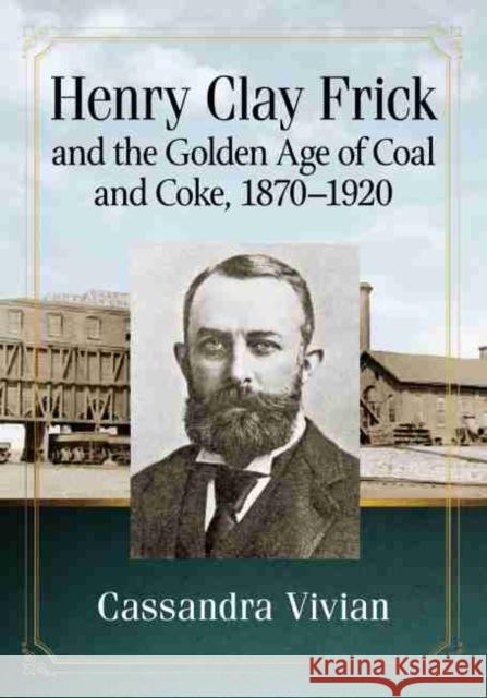 Henry Clay Frick and the Golden Age of Coal and Coke, 1870-1920 Cassandra Vivian 9781476681559