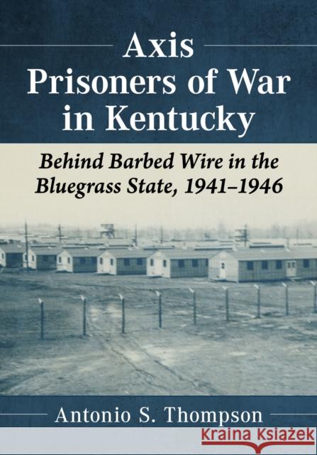 Axis Prisoners of War in Kentucky: Behind Barbed Wire in the Bluegrass State, 1941-1946 Antonio S. Thompson 9781476681689