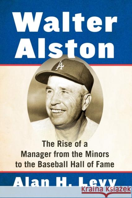 Walter Alston: The Rise of a Manager from the Minors to the Baseball Hall of Fame Alan H. Levy 9781476682105 McFarland & Company