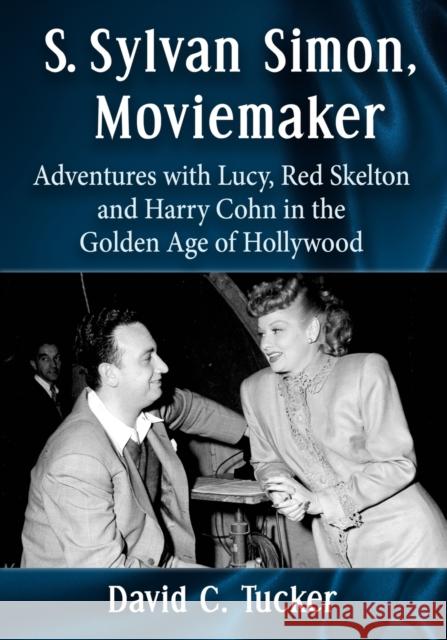S. Sylvan Simon, Moviemaker: Adventures with Lucy, Red Skelton and Harry Cohn in the Golden Age of Hollywood  9781476682198 McFarland & Company