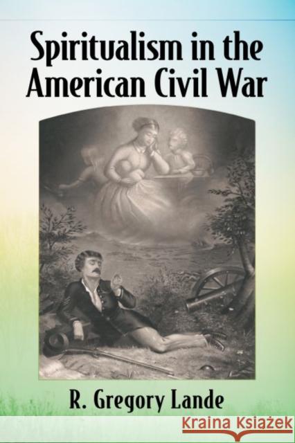 Spiritualism in the American Civil War R. Gregory Lande 9781476682235