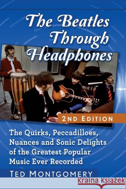 The Beatles Through Headphones: The Quirks, Peccadilloes, Nuances and Sonic Delights of the Greatest Popular Music Ever Recorded, 2D Ed. Ted Montgomery 9781476682297 McFarland & Company