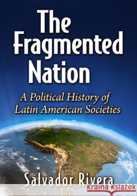 The Fragmented Nation: A Political History of Latin American Societies Salvador Rivera 9781476682976