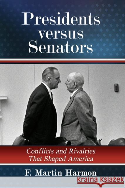 Presidents versus Senators: Conflicts and Rivalries That Shaped America F. Martin Harmon 9781476683140 McFarland & Co Inc