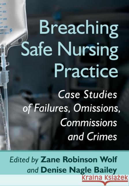 Breaching Safe Nursing Practice: Case Studies of Failures, Omissions, Commissions and Crimes Zane Robinson Wolf Denise Nagle Bailey 9781476683393