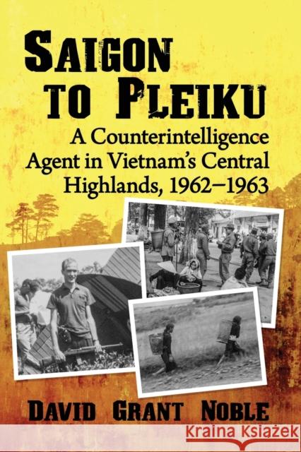 Saigon to Pleiku: A Counterintelligence Agent in Vietnam's Central Highlands, 1962-1963 David Grant Noble 9781476683737