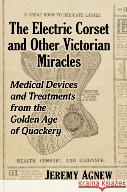 The Electric Corset and Other Victorian Miracles: Medical Devices and Treatments from the Golden Age of Quackery Jeremy Agnew 9781476683836 Exposit Books