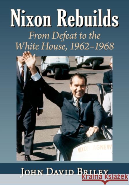 Nixon Rebuilds: From Defeat to the White House, 1962-1968 John David Briley 9781476683881