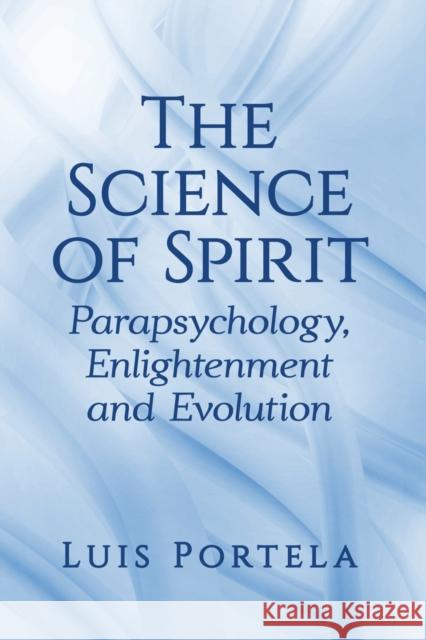 The Science of Spirit: Parapsychology, Enlightenment and Evolution Luis Portela 9781476683898