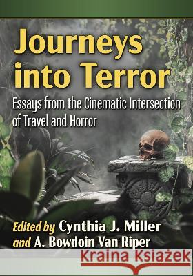 Journeys Into Terror: Essays from the Cinematic Intersection of Travel and Horror Cynthia J. Miller A. Bowdoin Va 9781476684352 McFarland & Company