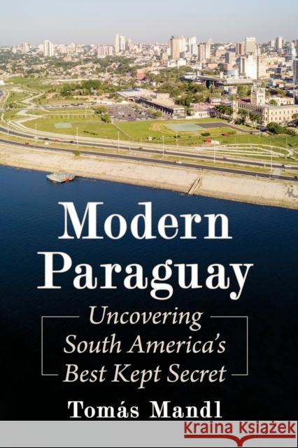 Modern Paraguay: Uncovering South America's Best Kept Secret Tom Mandl 9781476684680