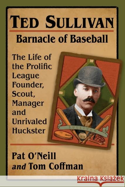 Ted Sullivan, Barnacle of Baseball: The Life of the Prolific League Founder, Scout, Manager and Unrivaled Huckster Pat O'Neill Tom Coffman 9781476684789 McFarland & Company