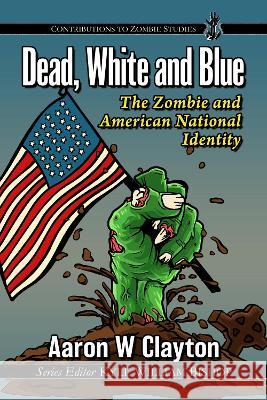 Dead, White and Blue: The Zombie and American National Identity Aaron W. Clayton 9781476684932