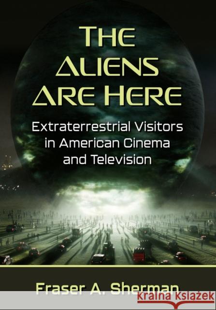 The Aliens Are Here: Extraterrestrial Visitors in American Cinema and Television Fraser a. Sherman 9781476685045 McFarland & Company