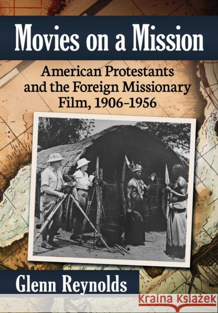 Movies on a Mission: American Protestants and the Foreign Missionary Film, 1906-1956 Glenn Reynolds 9781476685397 McFarland & Company