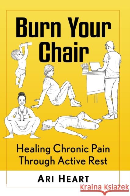 Burn Your Chair: Healing Chronic Pain Through Active Rest Ari Heart 9781476686165 Toplight Books