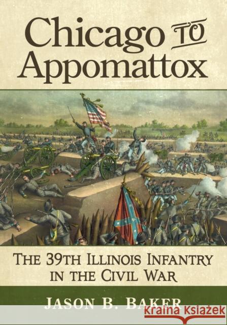 Chicago to Appomattox: The 39th Illinois Infantry in the Civil War Jason B. Baker 9781476686202