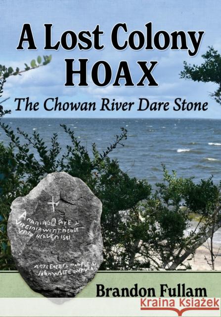 A Lost Colony Hoax: The Chowan River Dare Stone Brandon Fullam 9781476686431 McFarland & Company