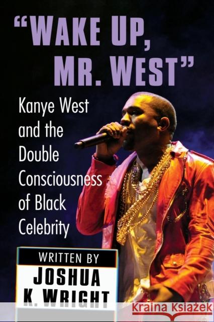 Wake Up, Mr. West: Kanye West and the Double Consciousness of Black Celebrity Joshua K. Wright 9781476686486