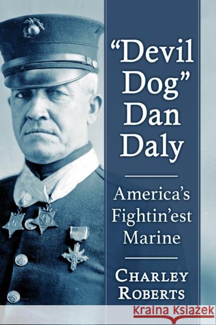 Devil Dog Dan Daly: America's Fightin'est Marine Charley Roberts 9781476686769 McFarland & Company