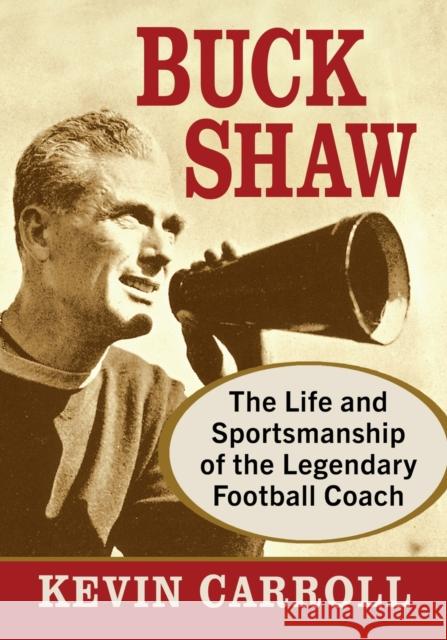 Buck Shaw: The Life and Sportsmanship of the Legendary Football Coach Kevin Carroll 9781476686905