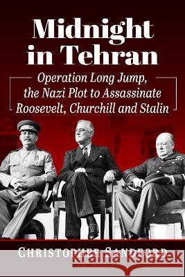 Midnight in Tehran: Operation Long Jump, the Nazi Plot to Assassinate Roosevelt, Churchill and Stalin Christopher Sandford 9781476687568 McFarland & Company
