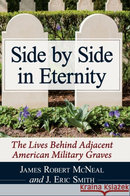 Side by Side in Eternity: The Lives Behind Adjacent American Military Graves James Robert McNeal J. Eric Smith 9781476687926