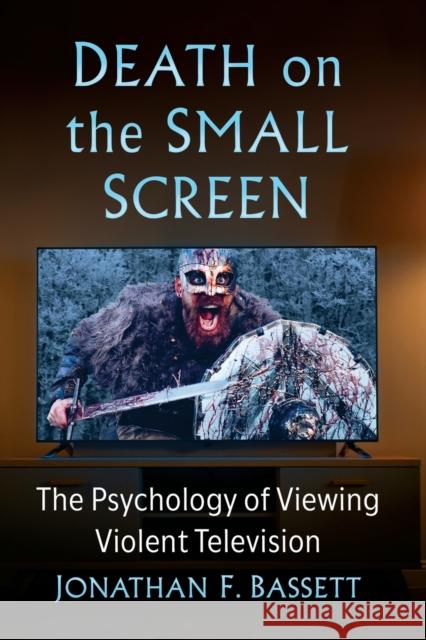 Death on the Small Screen: The Psychology of Viewing Violent Television Jonathan F. Bassett 9781476688015