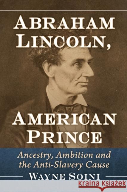 Abraham Lincoln, American Prince: Ancestry, Ambition and the Anti-Slavery Cause Wayne Soini 9781476688121