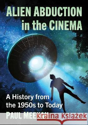 Alien Abduction in the Cinema: A History from the 1950s to Today Paul Meehan 9781476688275 McFarland & Company