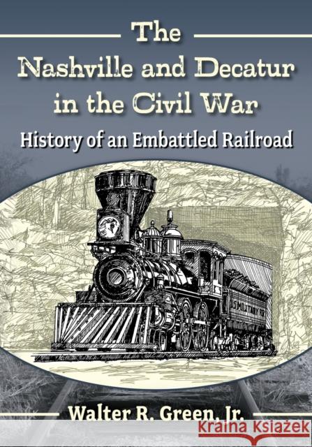 The Nashville and Decatur in the Civil War: History of an Embattled Railroad Walter R. Green 9781476688527 McFarland & Company