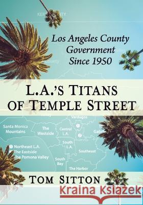 L.A.\'s Titans of Temple Street: Los Angeles County Government Since 1950 Tom Sitton 9781476688657 McFarland & Company