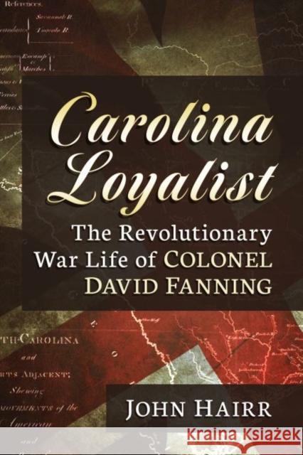 Carolina Loyalist: The Revolutionary War Life of Colonel David Fanning John Hairr 9781476688671