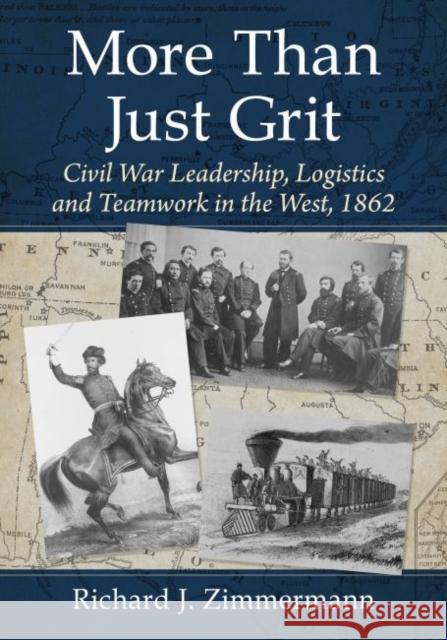 More Than Just Grit: Civil War Leadership, Logistics and Teamwork in the West, 1862 Richard J. Zimmermann 9781476688718
