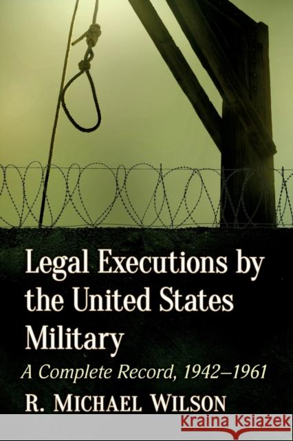 Legal Executions by the United States Military: A Complete Record, 1942-1961 R. Michael Wilson 9781476688824 McFarland & Company