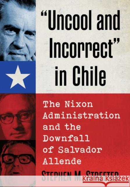 Uncool and Incorrect in Chile: The Nixon Administration and the Downfall of Salvador Allende Streeter, Stephen M. 9781476688831 McFarland & Co  Inc