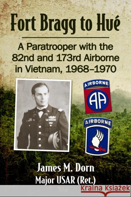 Fort Bragg to Hue: A Paratrooper with the 82nd and 173rd Airborne in Vietnam, 1968-1970 Dorn, James M. 9781476689333