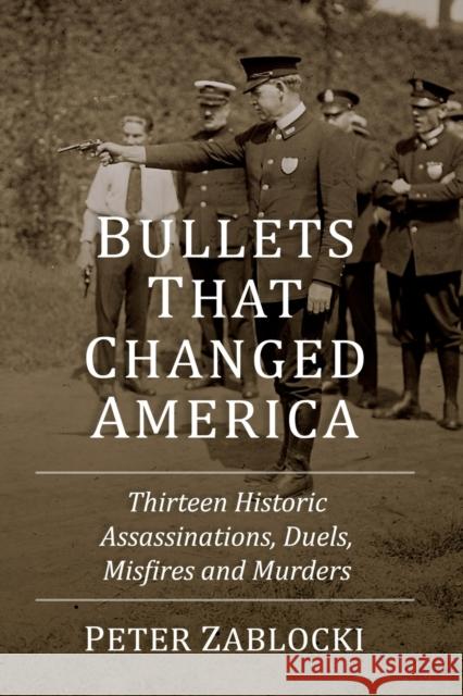 Bullets That Changed America: Thirteen Historic Assassinations, Duels, Misfires and Murders Peter Zablocki 9781476689463 McFarland & Company