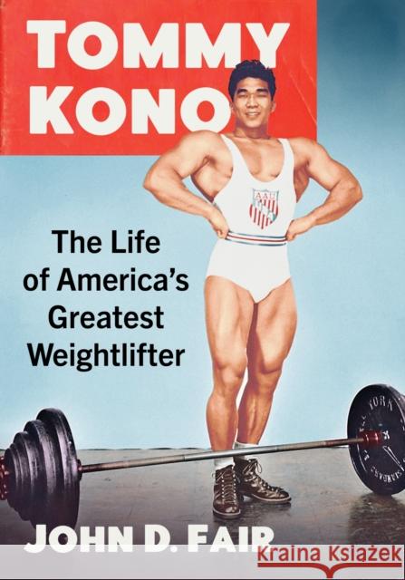 Tommy Kono: The Life of America's Greatest Weightlifter John D. Fair 9781476689586