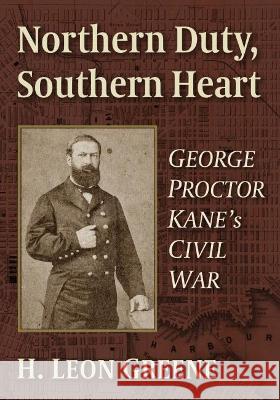 Northern Duty, Southern Heart: George Proctor Kane\'s Civil War H. Leon Greene 9781476689616 McFarland & Company