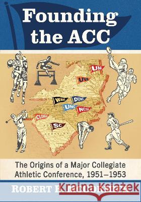 Founding the Acc: The Origins of a Major Collegiate Athletic Conference, 1951-1953 Robert B. McCormick 9781476689944
