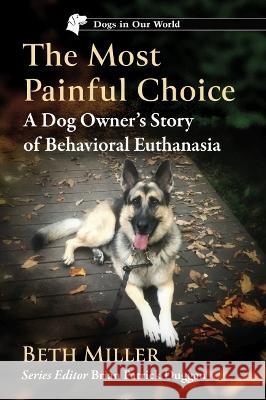 The Most Painful Choice: A Dog Owner\'s Story of Behavioral Euthanasia Beth Miller 9781476690193 McFarland & Company