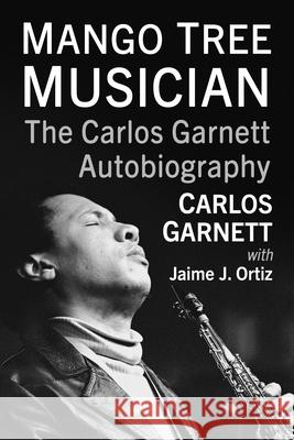 Jazz Under the Mango Tree: The Autobiography of Panamanian Saxophonist Carlos Garnett Carlos Garnett Jaime J. Ortiz 9781476690247