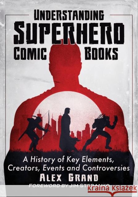 Understanding Superhero Comic Books: A History of Key Elements, Creators, Events and Controversies Alex Grand 9781476690391