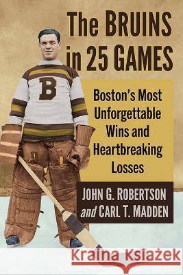 The Bruins in 25 Games: Boston\'s Most Unforgettable Wins and Heartbreaking Losses John G. Robertson Carl T. Madden 9781476691039