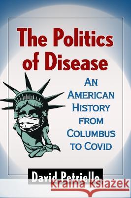 The Politics of Disease: An American History from Columbus to Covid David R. Petriello 9781476691107