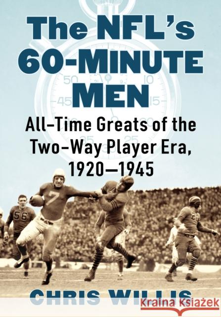 The NFL's 60-Minute Men: All-Time Greats of the Two-Way Player Era, 1920-1945 Chris Willis 9781476691329