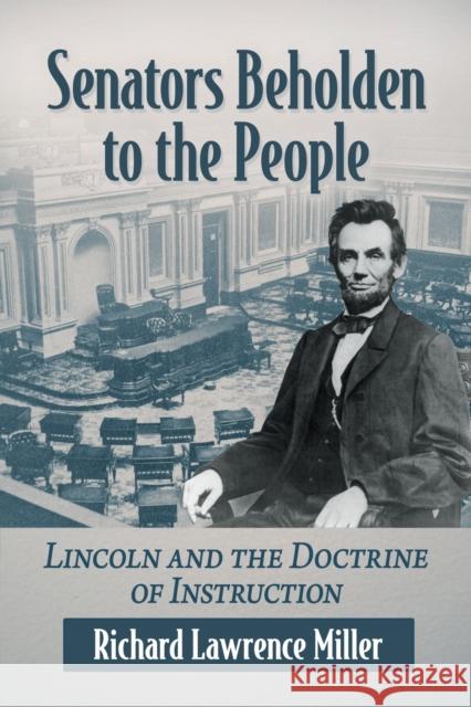 Senators Beholden to the People: Lincoln and the Doctrine of Instruction Richard Lawrence Miller 9781476691718 McFarland & Co Inc